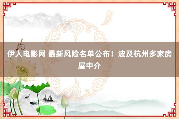 伊人电影网 最新风险名单公布！波及杭州多家房屋中介