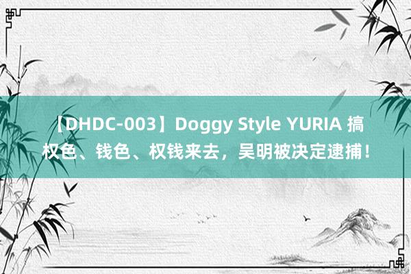 【DHDC-003】Doggy Style YURIA 搞权色、钱色、权钱来去，吴明被决定逮捕！