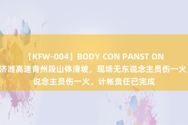 【KFW-004】BODY CON PANST ONANIE 官方通报：济潍高速青州段山体滑坡，现场无东说念主员伤一火，计帐责任已完成