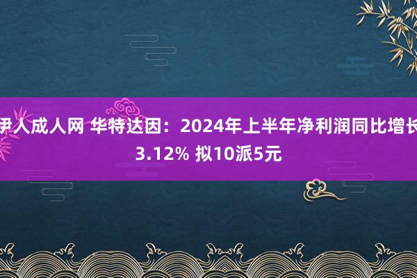 伊人成人网 华特达因：2024年上半年净利润同比增长3.12% 拟10派5元