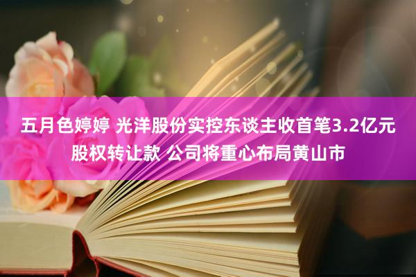 五月色婷婷 光洋股份实控东谈主收首笔3.2亿元股权转让款 公司将重心布局黄山市