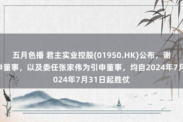 五月色播 君主实业控股(01950.HK)公布，谢震中辞任引申董事，以及委任张家伟为引申董事，均自2024年7月31日起胜仗