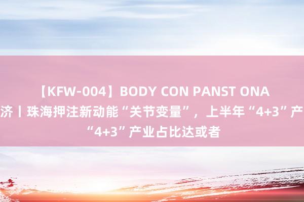 【KFW-004】BODY CON PANST ONANIE 解码粤经济丨珠海押注新动能“关节变量”，上半年“4+3”产业占比达或者