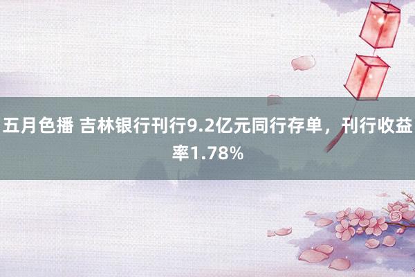 五月色播 吉林银行刊行9.2亿元同行存单，刊行收益率1.78%