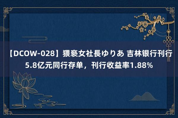 【DCOW-028】猥褻女社長ゆりあ 吉林银行刊行5.8亿元同行存单，刊行收益率1.88%