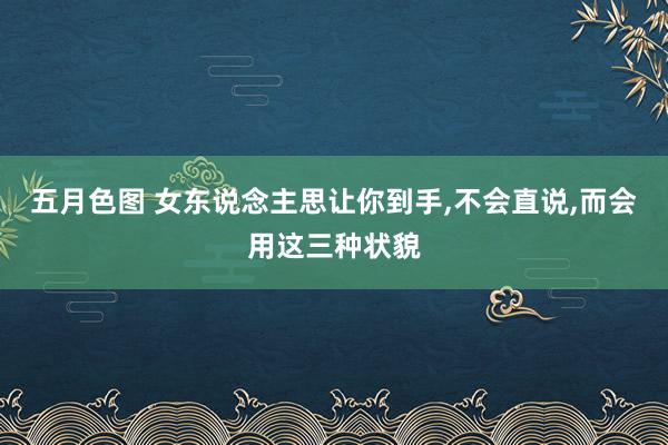 五月色图 女东说念主思让你到手，不会直说，而会用这三种状貌