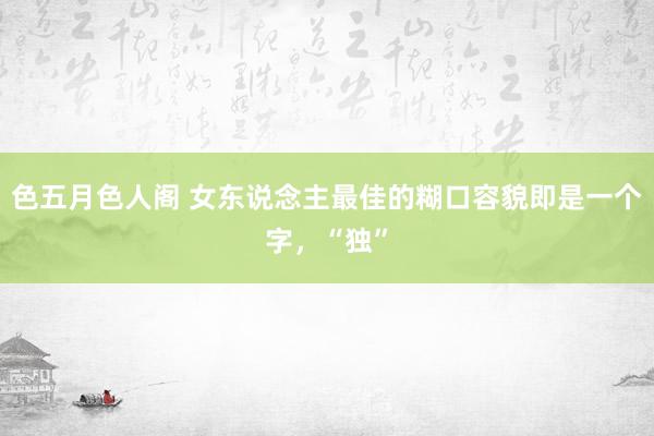 色五月色人阁 女东说念主最佳的糊口容貌即是一个字，“独”