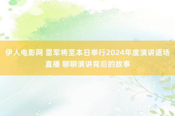 伊人电影网 雷军将至本日举行2024年度演讲返场直播 聊聊演讲背后的故事