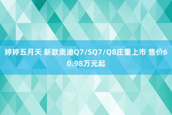 婷婷五月天 新款奥迪Q7/SQ7/Q8庄重上市 售价60.98万元起