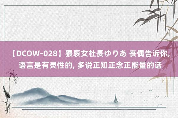 【DCOW-028】猥褻女社長ゆりあ 丧偶告诉你， 语言是有灵性的， 多说正知正念正能量的话