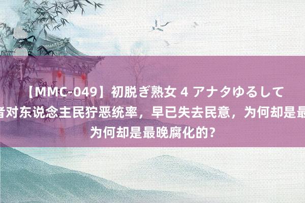 【MMC-049】初脱ぎ熟女 4 アナタゆるして 吴国统率者对东说念主民狞恶统率，早已失去民意，为何却是最晚腐化的？