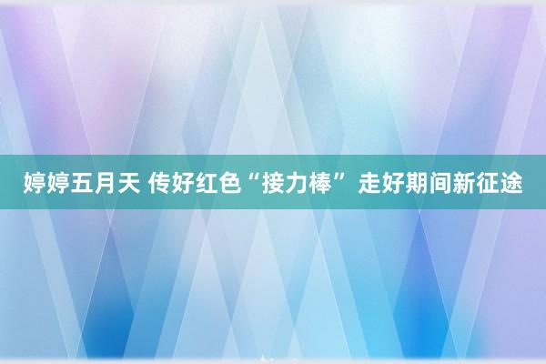 婷婷五月天 传好红色“接力棒” 走好期间新征途