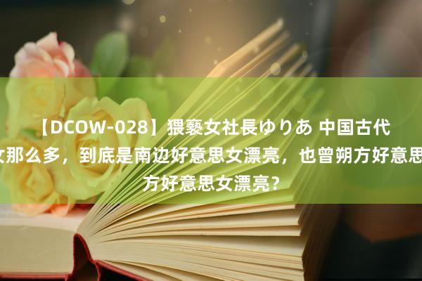 【DCOW-028】猥褻女社長ゆりあ 中国古代好意思女那么多，到底是南边好意思女漂亮，也曾朔方好意思女漂亮？