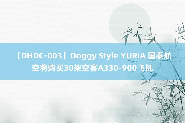 【DHDC-003】Doggy Style YURIA 国泰航空将购买30架空客A330-900飞机