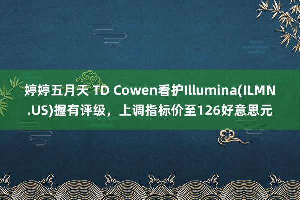 婷婷五月天 TD Cowen看护Illumina(ILMN.US)握有评级，上调指标价至126好意思元