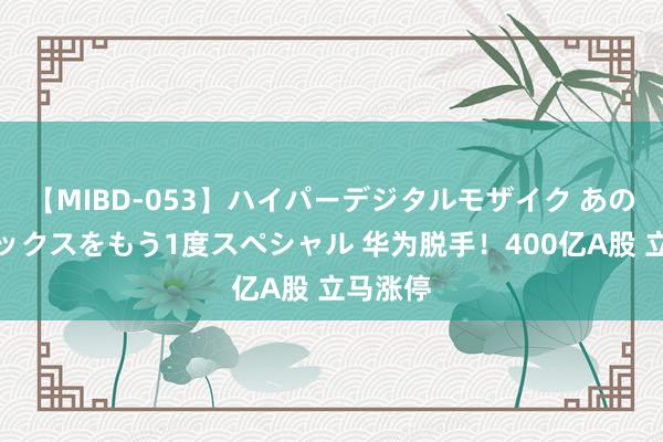 【MIBD-053】ハイパーデジタルモザイク あの娘のセックスをもう1度スペシャル 华为脱手！400亿A股 立马涨停