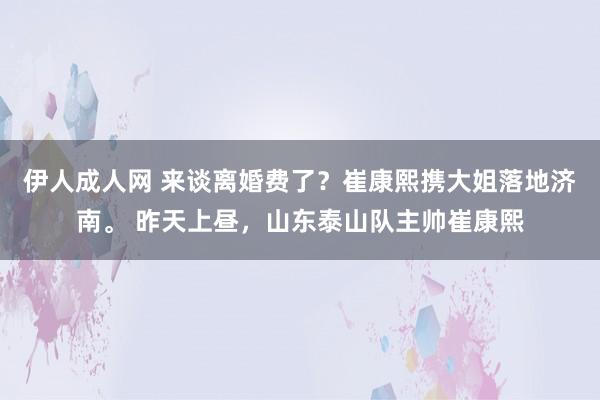 伊人成人网 来谈离婚费了？崔康熙携大姐落地济南。 昨天上昼，山东泰山队主帅崔康熙