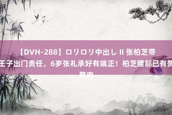 【DVH-288】ロリロリ中出し II 张柏芝带小王子出门责任，6岁张礼承好有端正！柏芝腰部已有赘肉