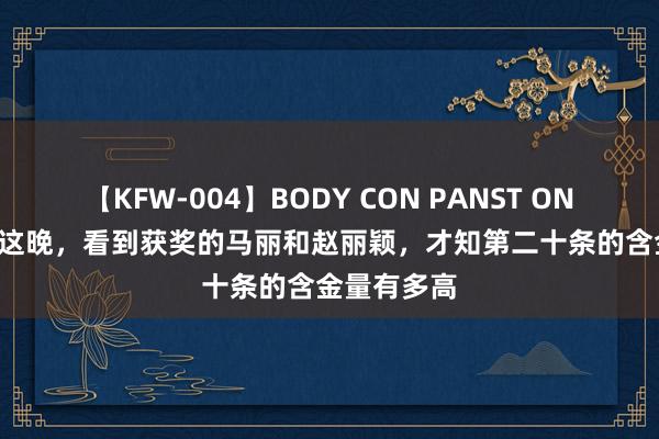 【KFW-004】BODY CON PANST ONANIE 百花这晚，看到获奖的马丽和赵丽颖，才知第二十条的含金量有多高