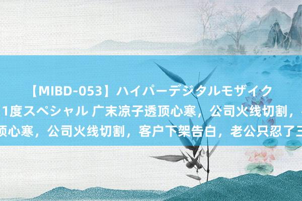 【MIBD-053】ハイパーデジタルモザイク あの娘のセックスをもう1度スペシャル 广末凉子透顶心寒，公司火线切割，客户下架告白，老公只忍了三天