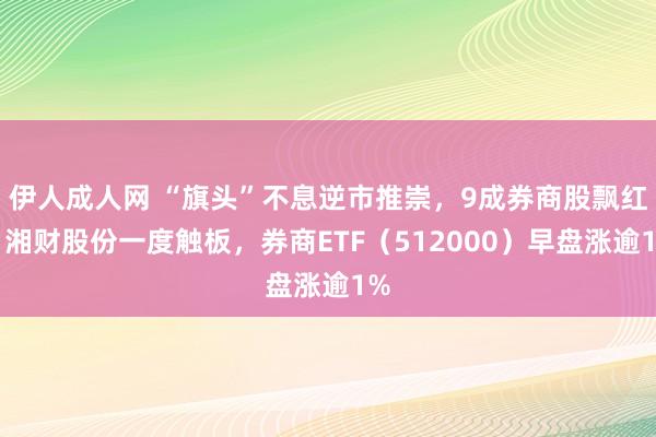 伊人成人网 “旗头”不息逆市推崇，9成券商股飘红，湘财股份一度触板，券商ETF（512000）早盘涨逾1%