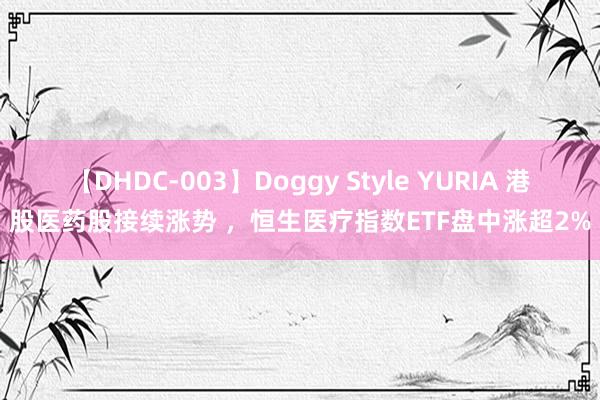 【DHDC-003】Doggy Style YURIA 港股医药股接续涨势 ，恒生医疗指数ETF盘中涨超2%