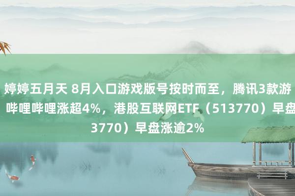 婷婷五月天 8月入口游戏版号按时而至，腾讯3款游戏在列，哔哩哔哩涨超4%，港股互联网ETF（513770）早盘涨逾2%