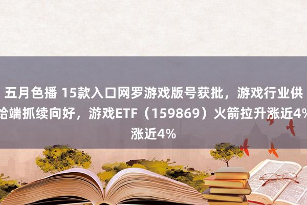 五月色播 15款入口网罗游戏版号获批，游戏行业供给端抓续向好，游戏ETF（159869）火箭拉升涨近4%