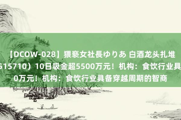 【DCOW-028】猥褻女社長ゆりあ 白酒龙头扎堆换新，食物ETF（515710）10日吸金超5500万元！机构：食饮行业具备穿越周期的智商