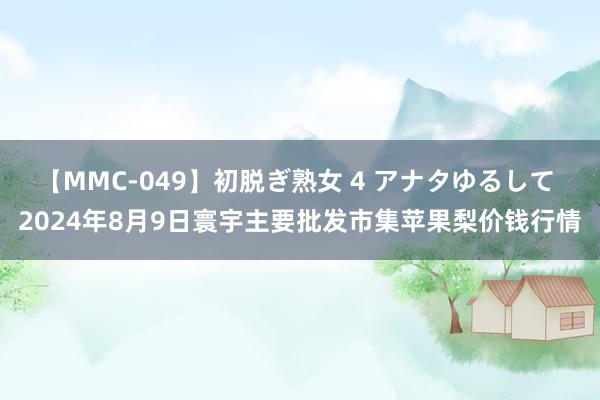 【MMC-049】初脱ぎ熟女 4 アナタゆるして 2024年8月9日寰宇主要批发市集苹果梨价钱行情