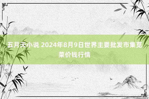 五月天小说 2024年8月9日世界主要批发市集苋菜价钱行情