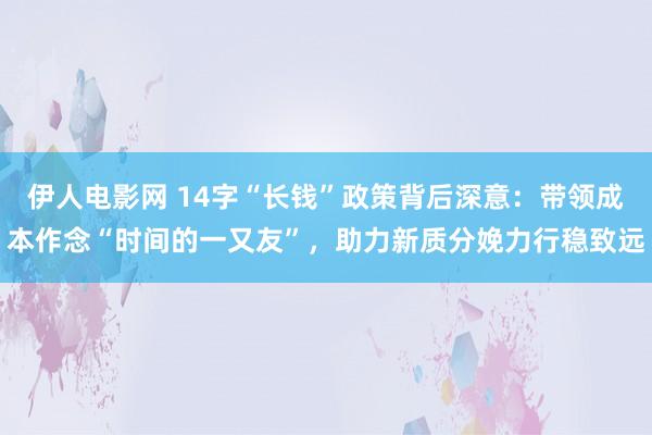 伊人电影网 14字“长钱”政策背后深意：带领成本作念“时间的一又友”，助力新质分娩力行稳致远