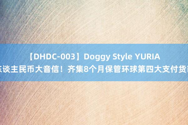 【DHDC-003】Doggy Style YURIA 东谈主民币大音信！齐集8个月保管环球第四大支付货币