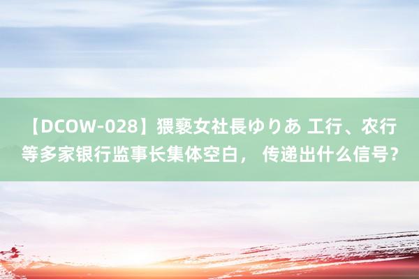 【DCOW-028】猥褻女社長ゆりあ 工行、农行等多家银行监事长集体空白， 传递出什么信号？