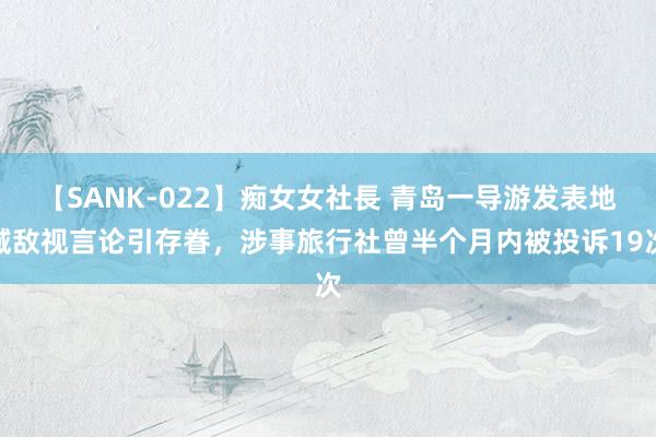 【SANK-022】痴女女社長 青岛一导游发表地域敌视言论引存眷，涉事旅行社曾半个月内被投诉19次