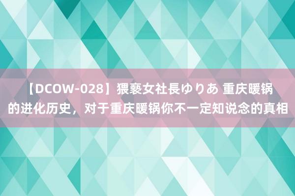 【DCOW-028】猥褻女社長ゆりあ 重庆暖锅的进化历史，对于重庆暖锅你不一定知说念的真相