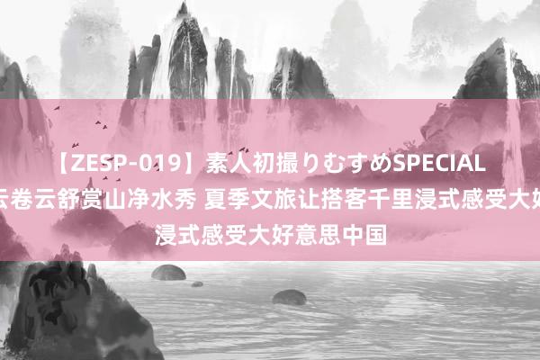 【ZESP-019】素人初撮りむすめSPECIAL Vol.3 看云卷云舒赏山净水秀 夏季文旅让搭客千里浸式感受大好意思中国