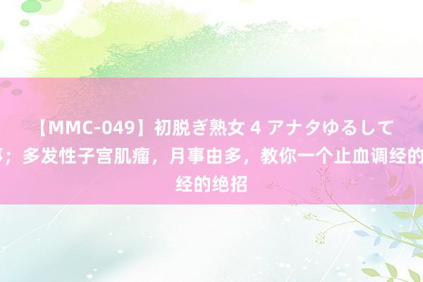 【MMC-049】初脱ぎ熟女 4 アナタゆるして 月事；多发性子宫肌瘤，月事由多，教你一个止血调经的绝招