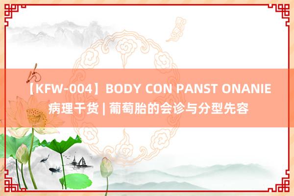 【KFW-004】BODY CON PANST ONANIE 病理干货 | 葡萄胎的会诊与分型先容