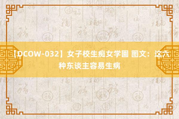 【DCOW-032】女子校生痴女学園 图文：这六种东谈主容易生病