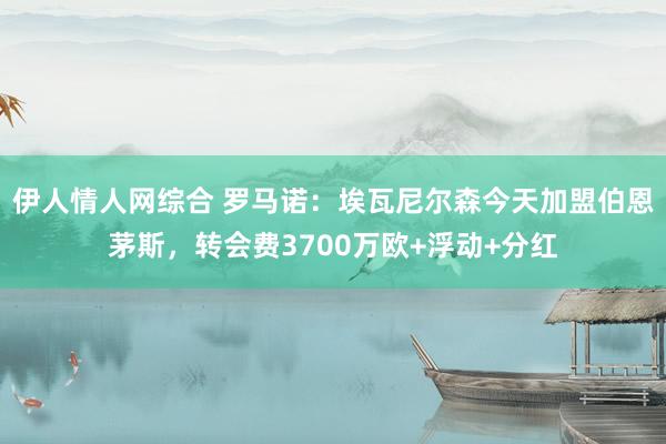 伊人情人网综合 罗马诺：埃瓦尼尔森今天加盟伯恩茅斯，转会费3700万欧+浮动+分红