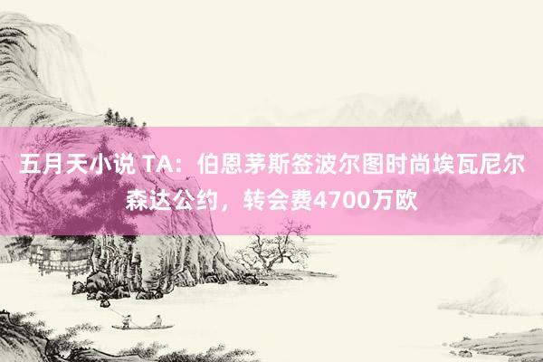 五月天小说 TA：伯恩茅斯签波尔图时尚埃瓦尼尔森达公约，转会费4700万欧