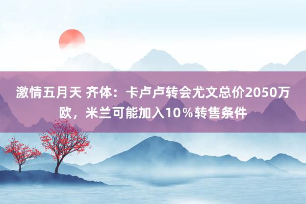 激情五月天 齐体：卡卢卢转会尤文总价2050万欧，米兰可能加入10％转售条件