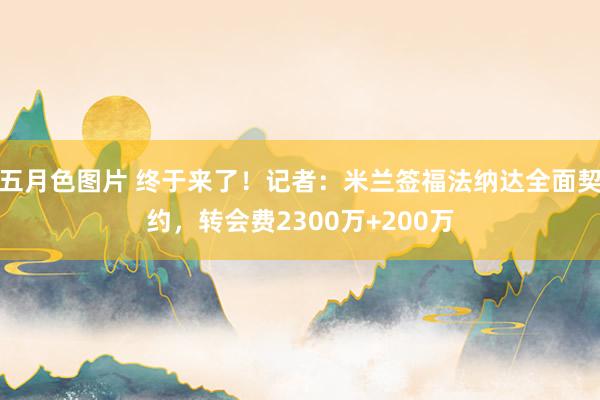 五月色图片 终于来了！记者：米兰签福法纳达全面契约，转会费2300万+200万