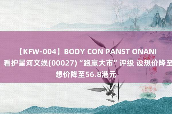 【KFW-004】BODY CON PANST ONANIE 麦格理：看护星河文娱(00027)“跑赢大市”评级 设想价降至56.8港元