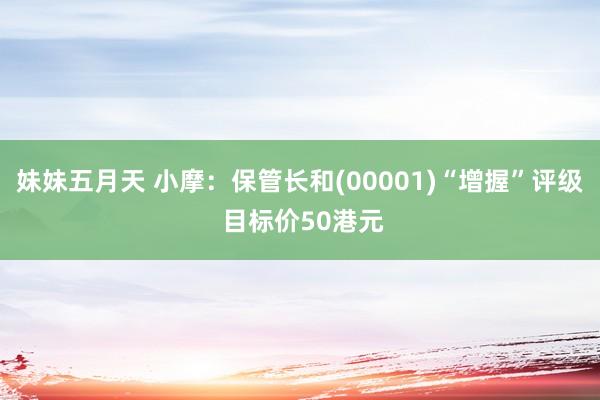 妹妹五月天 小摩：保管长和(00001)“增握”评级 目标价50港元