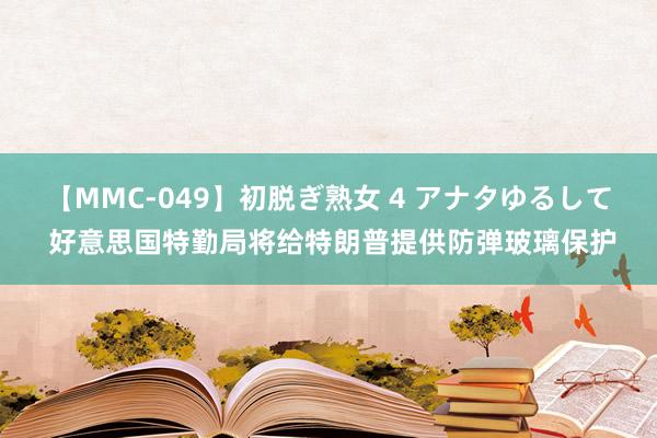 【MMC-049】初脱ぎ熟女 4 アナタゆるして 好意思国特勤局将给特朗普提供防弹玻璃保护