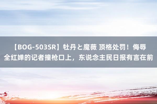 【BOG-503SR】牡丹と魔薇 顶格处罚！侮辱全红婵的记者撞枪口上，东说念主民日报有言在前