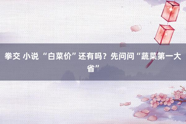 拳交 小说 “白菜价”还有吗？先问问“蔬菜第一大省”