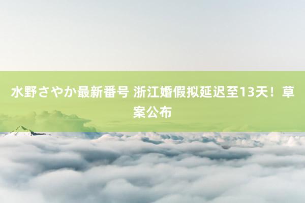 水野さやか最新番号 浙江婚假拟延迟至13天！草案公布